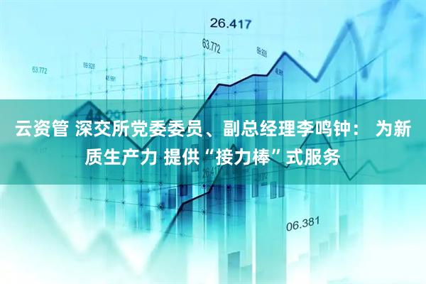 云资管 深交所党委委员、副总经理李鸣钟： 为新质生产力 提供“接力棒”式服务