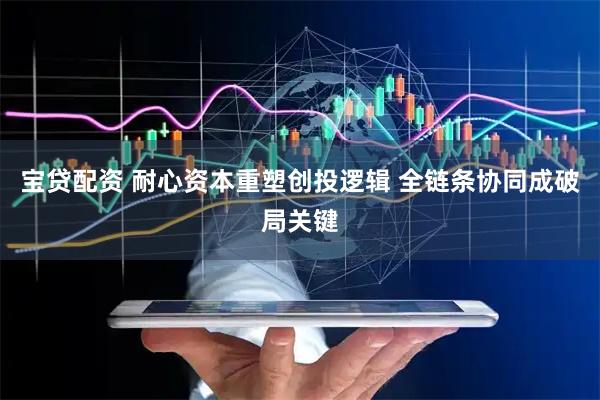 宝贷配资 耐心资本重塑创投逻辑 全链条协同成破局关键