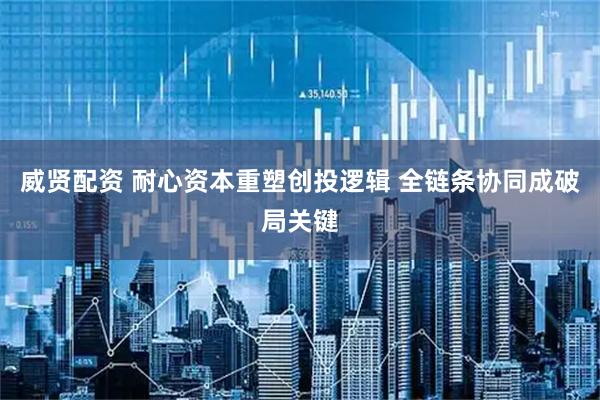 威贤配资 耐心资本重塑创投逻辑 全链条协同成破局关键