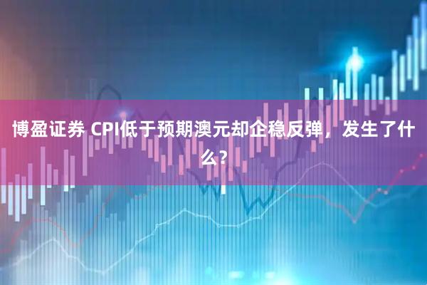 博盈证券 CPI低于预期澳元却企稳反弹，发生了什么？