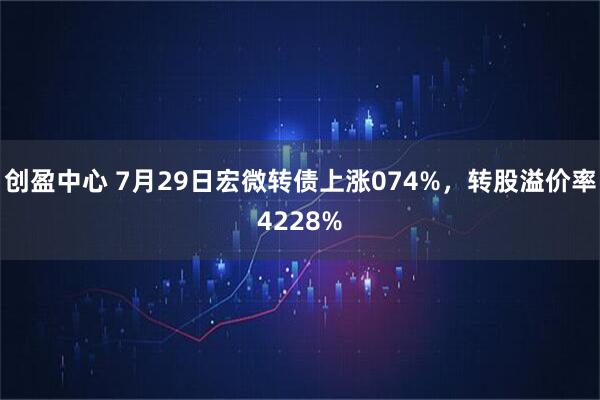 创盈中心 7月29日宏微转债上涨074%，转股溢价率4228%