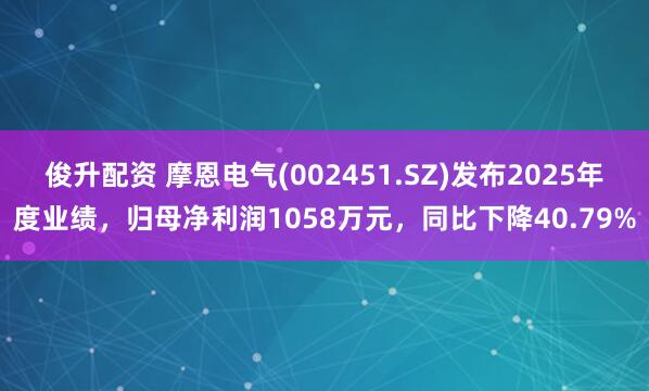 俊升配资 摩恩电气(002451.SZ)发布2025年度业绩，归母净利润1058万元，同比下降40.79%