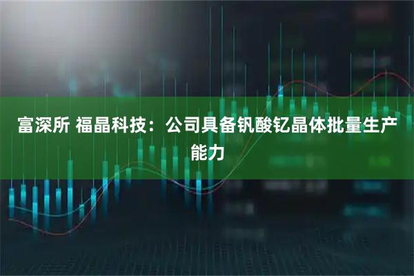 富深所 福晶科技：公司具备钒酸钇晶体批量生产能力