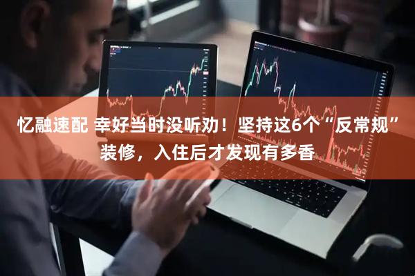 忆融速配 幸好当时没听劝！坚持这6个“反常规”装修，入住后才发现有多香