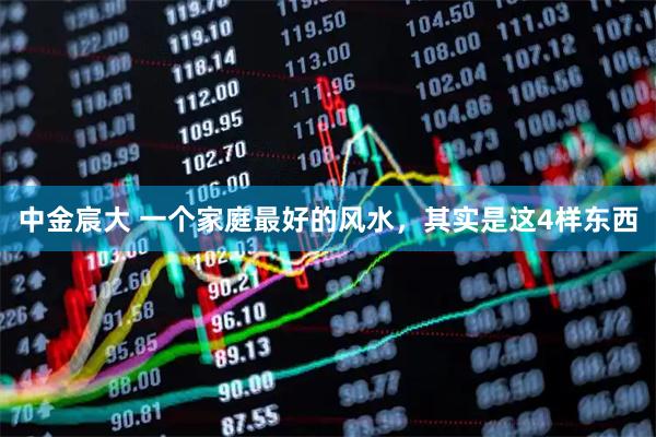 中金宸大 一个家庭最好的风水，其实是这4样东西