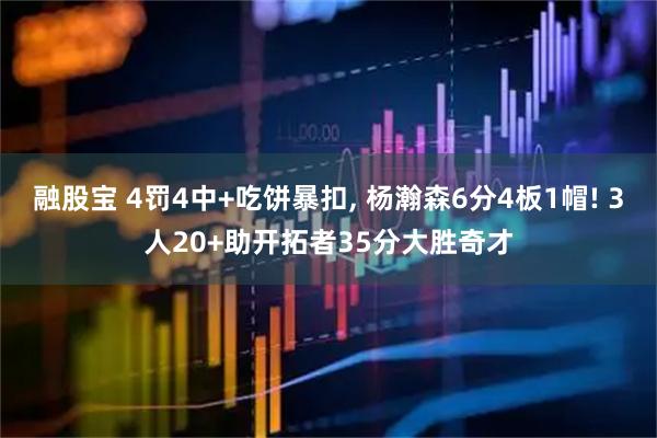 融股宝 4罚4中+吃饼暴扣, 杨瀚森6分4板1帽! 3人20+助开拓者35分大胜奇才