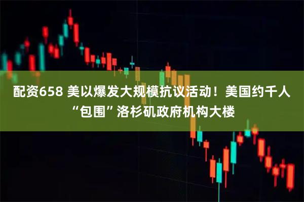 配资658 美以爆发大规模抗议活动！美国约千人“包围”洛杉矶政府机构大楼