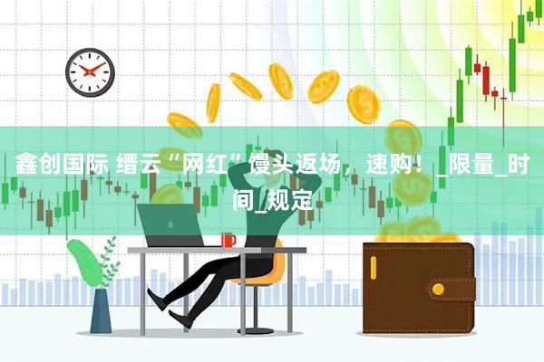 鑫创国际 缙云“网红”馒头返场，速购！_限量_时间_规定
