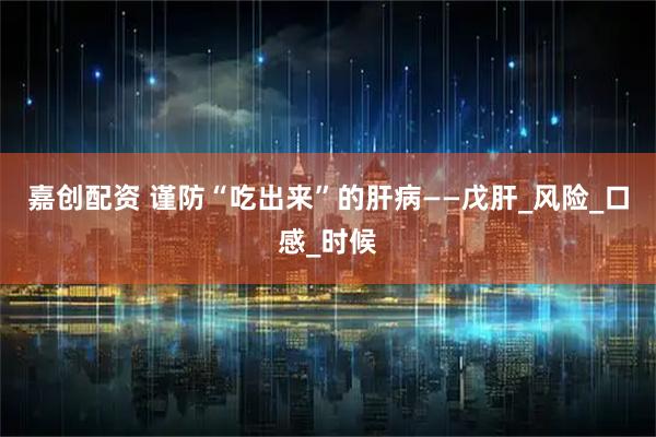 嘉创配资 谨防“吃出来”的肝病——戊肝_风险_口感_时候