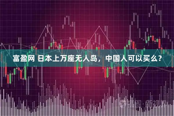 富盈网 日本上万座无人岛，中国人可以买么？