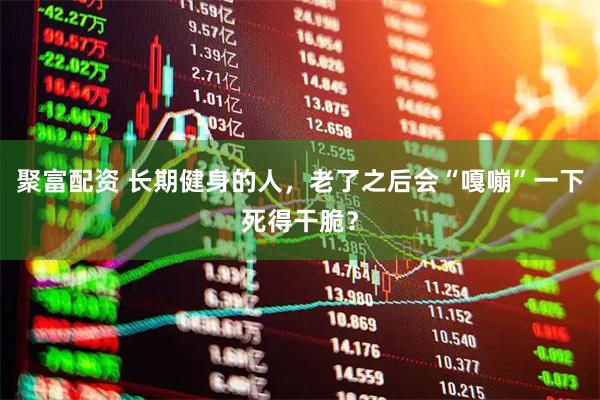 聚富配资 长期健身的人，老了之后会“嘎嘣”一下死得干脆？