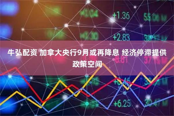 牛弘配资 加拿大央行9月或再降息 经济停滞提供政策空间