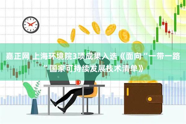 嘉正网 上海环境院3项成果入选《面向“一带一路”国家可持续发展技术清单》