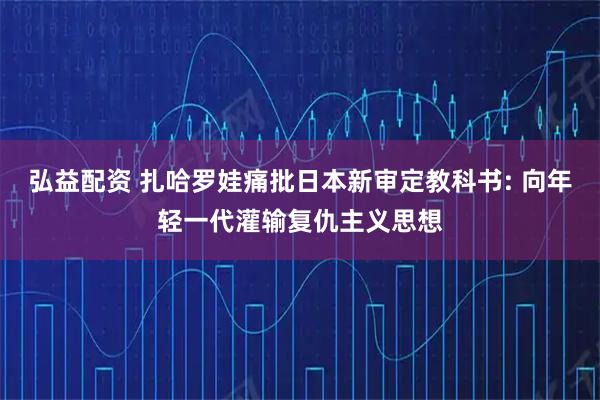 弘益配资 扎哈罗娃痛批日本新审定教科书: 向年轻一代灌输复仇主义思想
