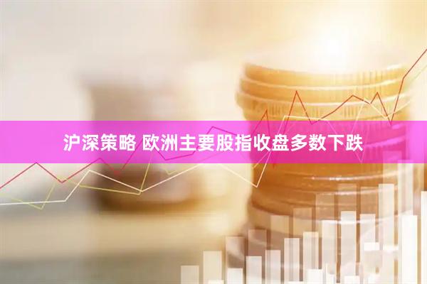 沪深策略 欧洲主要股指收盘多数下跌