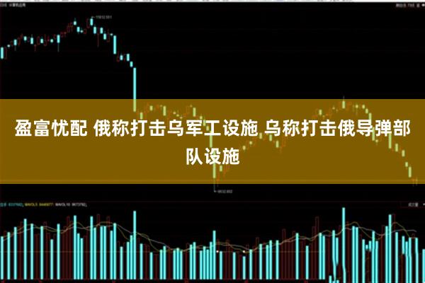 盈富忧配 俄称打击乌军工设施 乌称打击俄导弹部队设施