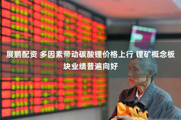展鹏配资 多因素带动碳酸锂价格上行 锂矿概念板块业绩普遍向好