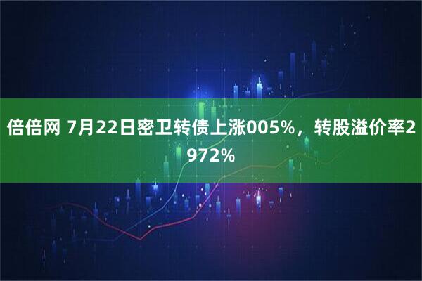 倍倍网 7月22日密卫转债上涨005%，转股溢价率2972%