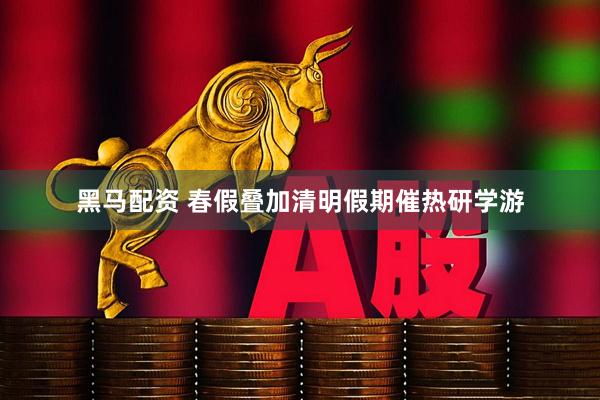 黑马配资 春假叠加清明假期催热研学游