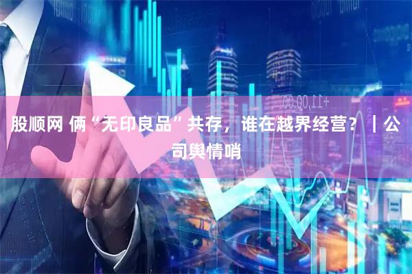 股顺网 俩“无印良品”共存，谁在越界经营？｜公司舆情哨