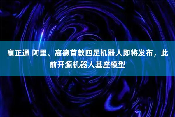 赢正通 阿里、高德首款四足机器人即将发布，此前开源机器人基座模型