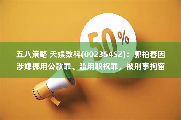 五八策略 天娱数科(002354SZ)：郭柏春因涉嫌挪用公款罪、滥用职权罪，被刑事拘留