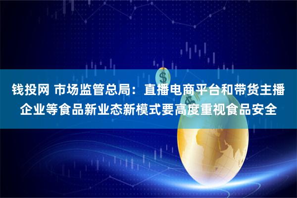 钱投网 市场监管总局：直播电商平台和带货主播企业等食品新业态新模式要高度重视食品安全
