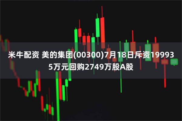 米牛配资 美的集团(00300)7月18日斥资199935万元回购2749万股A股